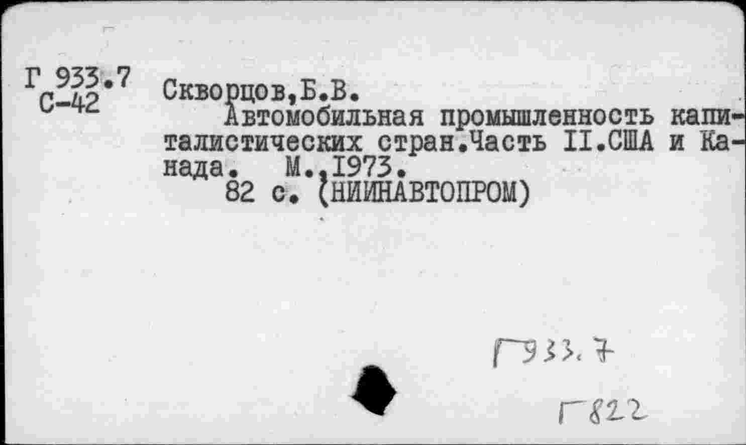 ﻿Г 933.7
С-42
Скворцов,Б.В.
Автомобильная промышленность капи талистических стран.Часть II.США и Ка нада. М..1973.
82 С. (НИИНАВТОПРОМ)
гт